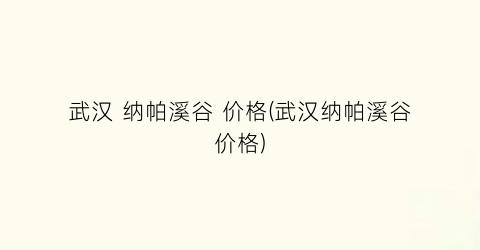 武汉 纳帕溪谷 价格(武汉纳帕溪谷价格)